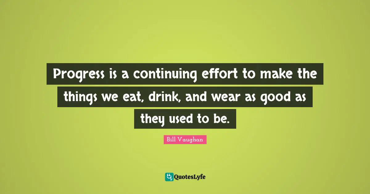 Progress is a continuing effort to make the things we eat, drink, and wear as good as they used to be.