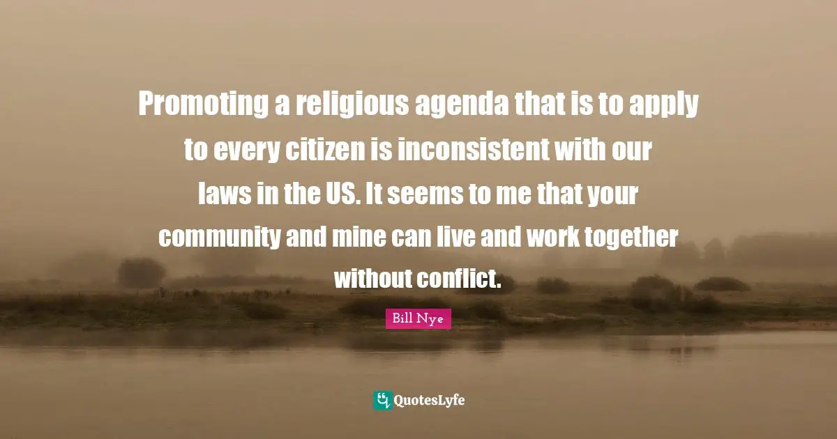 Promoting a religious agenda that is to apply to every citizen is inconsistent with our laws in the US. It seems to me that your community and mine can live and work together without conflict.