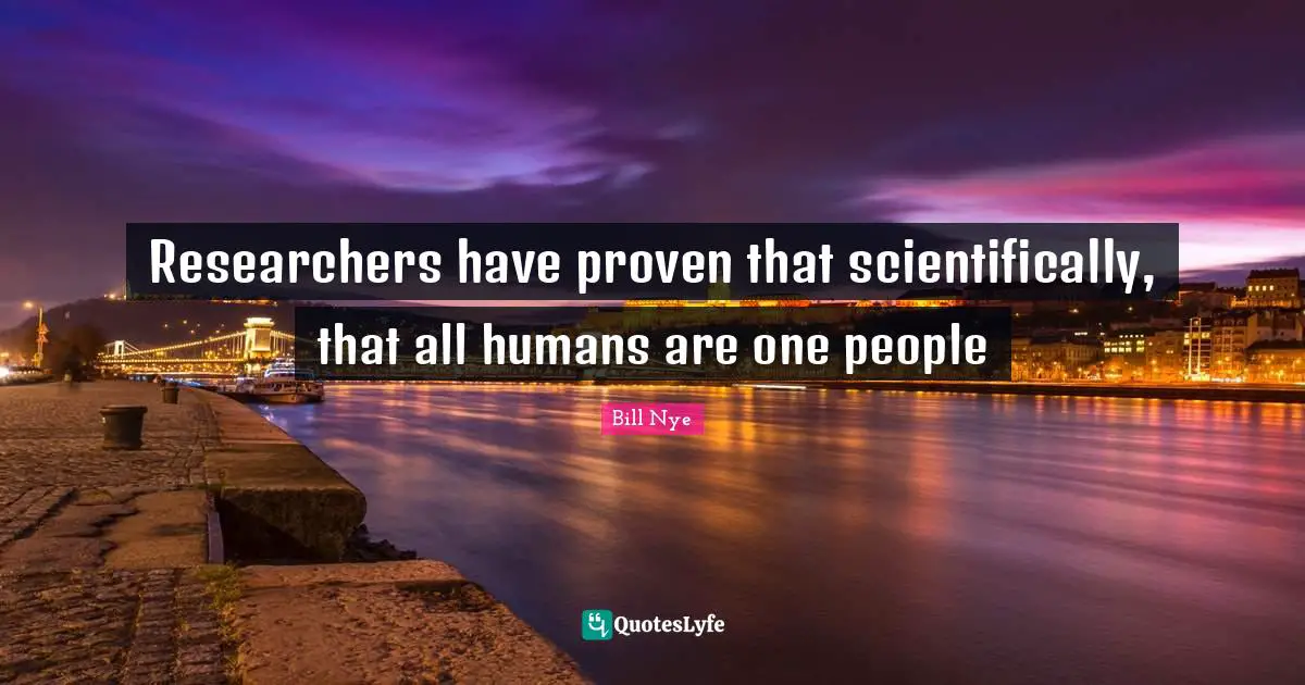 Researchers have proven that scientifically, that all humans are one people