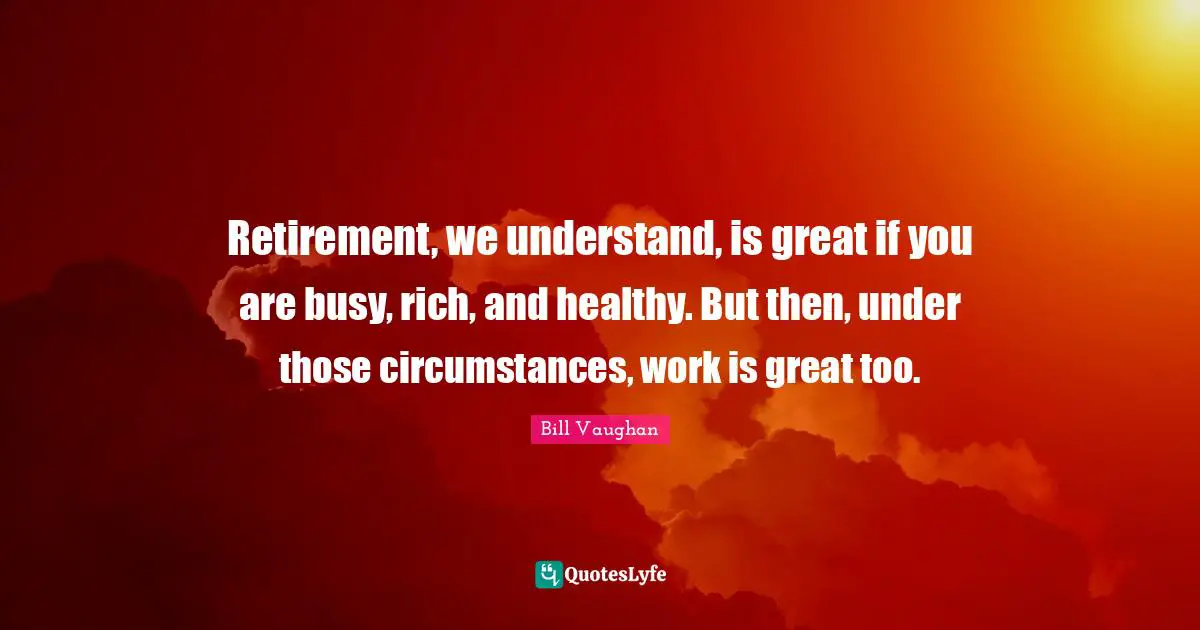 Retirement, we understand, is great if you are busy, rich, and healthy. But then, under those circumstances, work is great too.