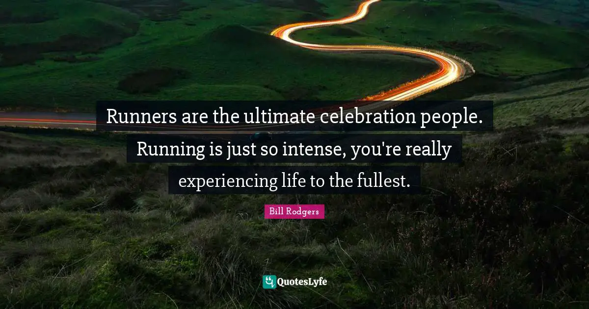 Celebration Quotes: "Runners are the ultimate celebration people. Running is just so intense, you're really experiencing life to the fullest."