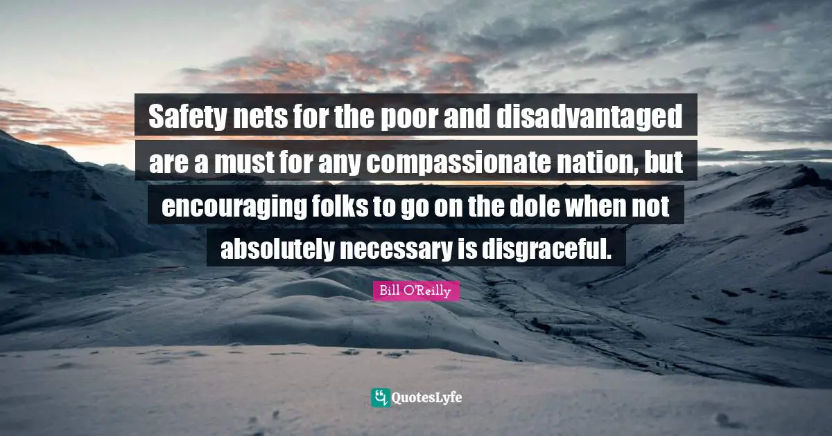 Bill O'Reilly Quotes: "Safety nets for the poor and disadvantaged are a must for any compassionate nation, but encouraging folks to go on the dole when not absolutely necessary is disgraceful."