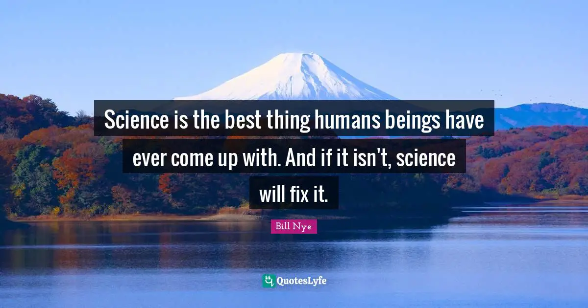 Bill Nye Quotes: "Science is the best thing humans beings have ever come up with. And if it isn't, science will fix it."