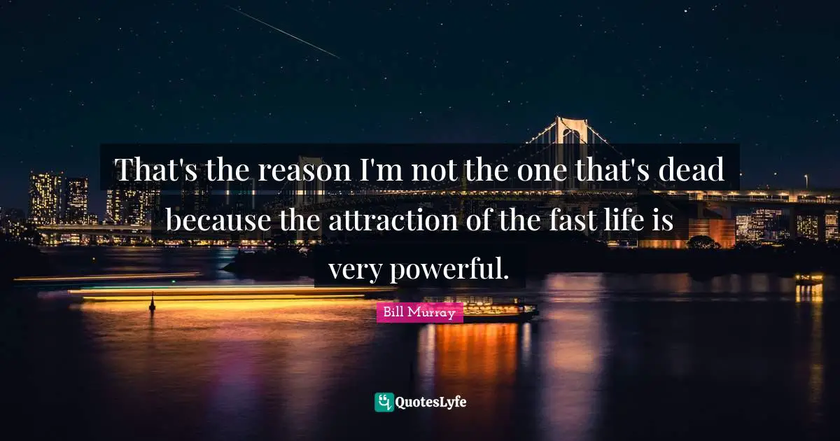 That's the reason I'm not the one that's dead because the attraction of the fast life is very powerful.