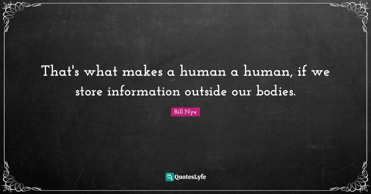 Bill Nye Quotes: "That's what makes a human a human, if we store information outside our bodies."