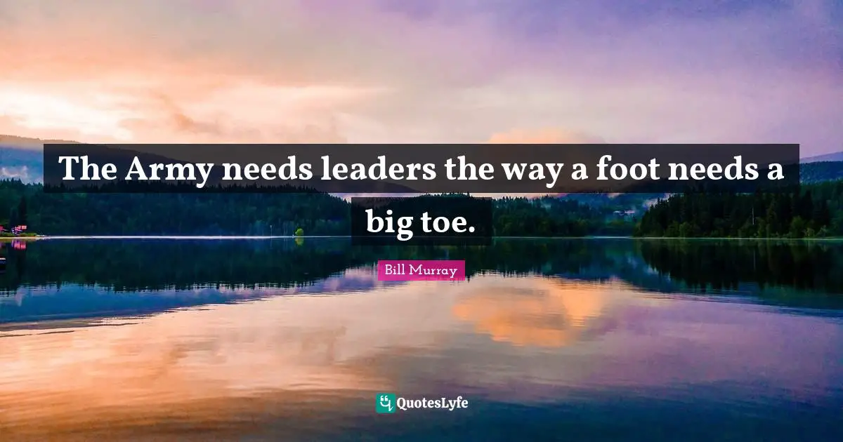 The Army needs leaders the way a foot needs a big toe.