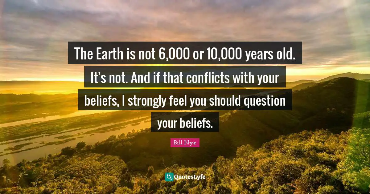 Bill Nye Quotes: "The Earth is not 6,000 or 10,000 years old. It's not. And if that conflicts with your beliefs, I strongly feel you should question your beliefs."