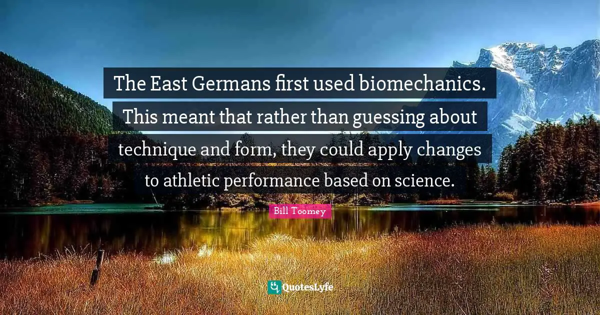 Athletic Quotes: "The East Germans first used biomechanics. This meant that rather than guessing about technique and form, they could apply changes to athletic performance based on science."