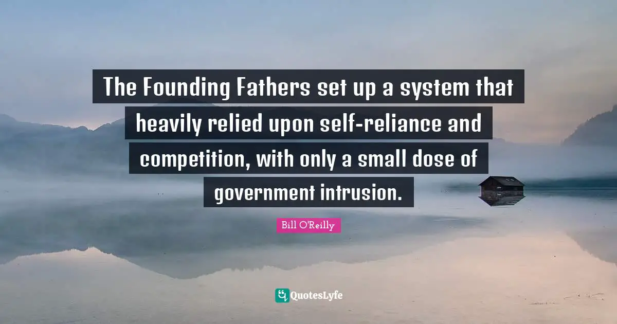 Bill O'Reilly Quotes: "The Founding Fathers set up a system that heavily relied upon self-reliance and competition, with only a small dose of government intrusion."