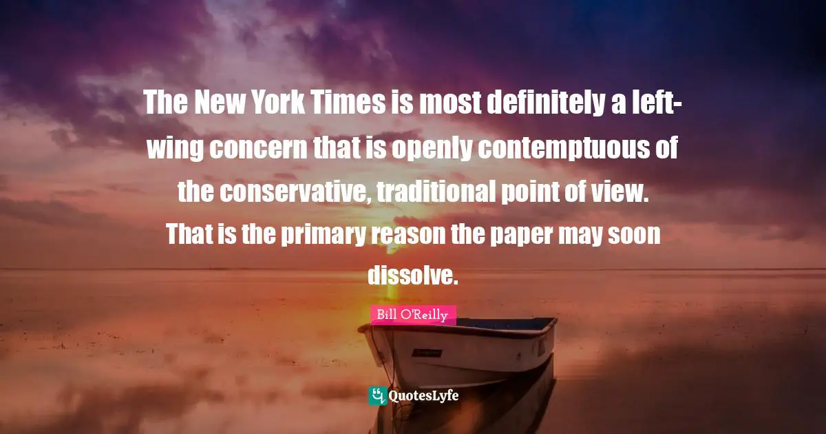 Bill O'Reilly Quotes: "The New York Times is most definitely a left-wing concern that is openly contemptuous of the conservative, traditional point of view. That is the primary reason the paper may soon dissolve."