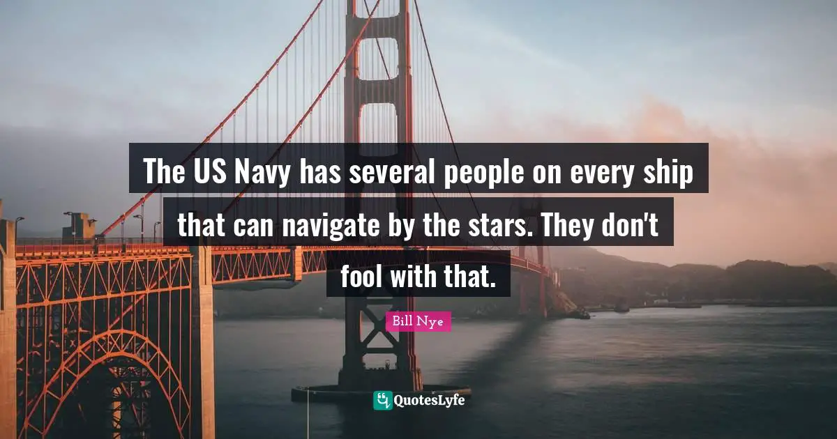 Bill Nye Quotes: "The US Navy has several people on every ship that can navigate by the stars. They don't fool with that."