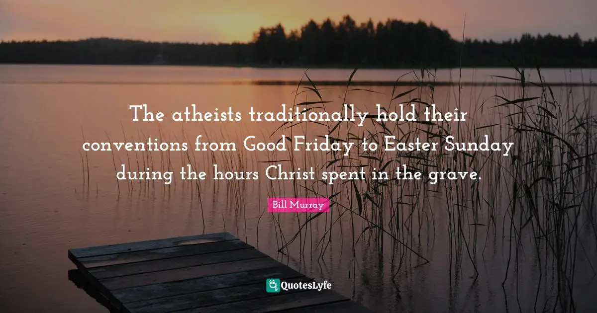 The atheists traditionally hold their conventions from Good Friday to Easter Sunday during the hours Christ spent in the grave.