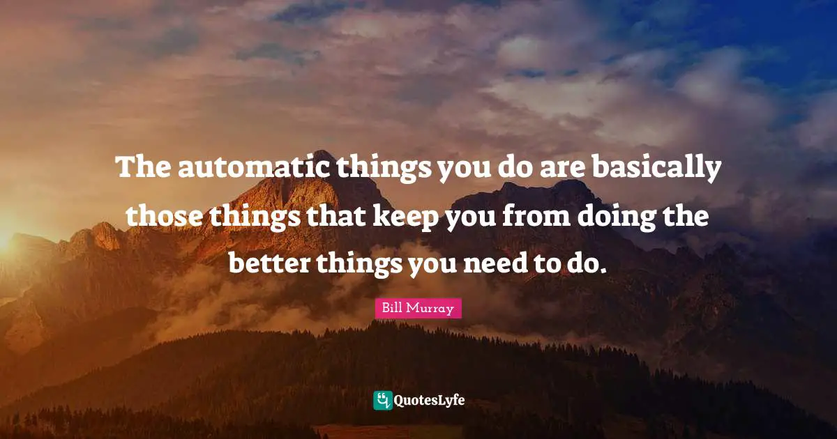 Bill Murray Quotes: "The automatic things you do are basically those things that keep you from doing the better things you need to do."