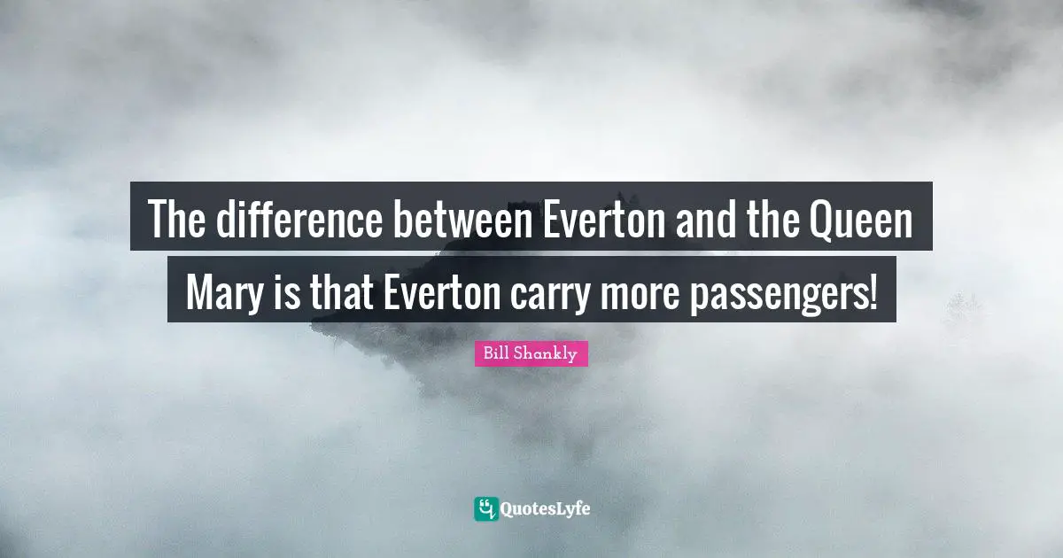 Mary Quotes: "The difference between Everton and the Queen Mary is that Everton carry more passengers!"