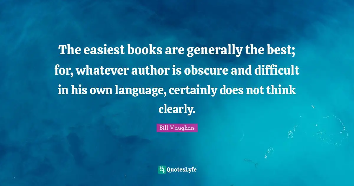 The easiest books are generally the best; for, whatever author is obscure and difficult in his own language, certainly does not think clearly.