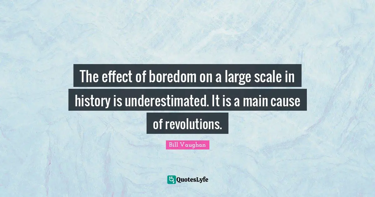 Scale Quotes: "The effect of boredom on a large scale in history is underestimated. It is a main cause of revolutions."