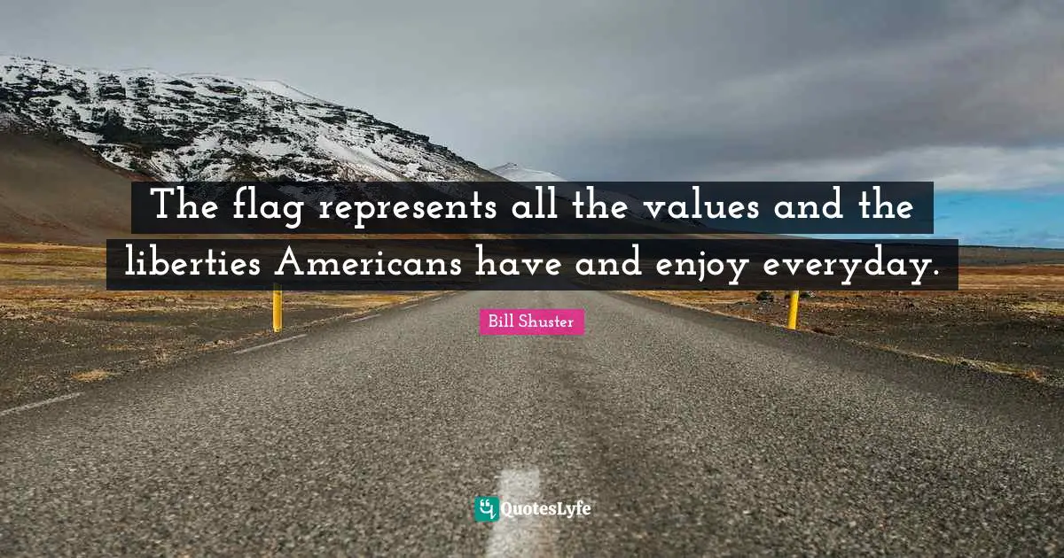 Bill Shuster Quotes: "The flag represents all the values and the liberties Americans have and enjoy everyday."