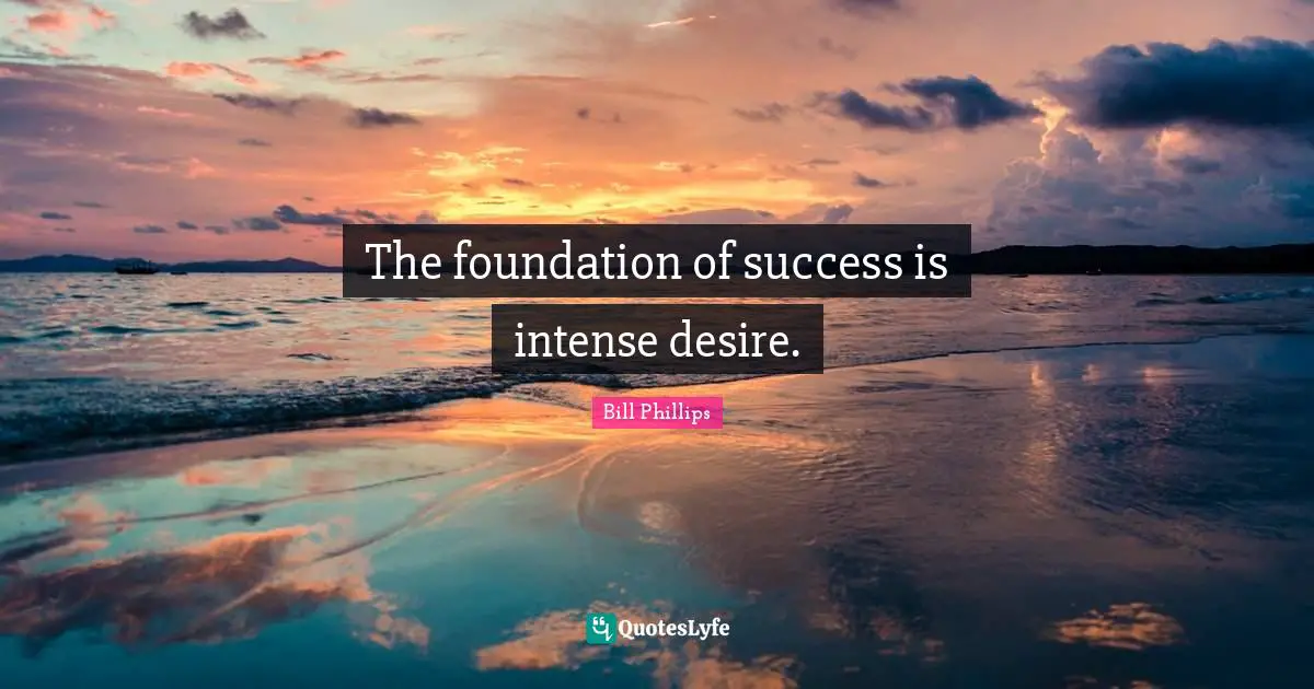 The foundation of success is intense desire.