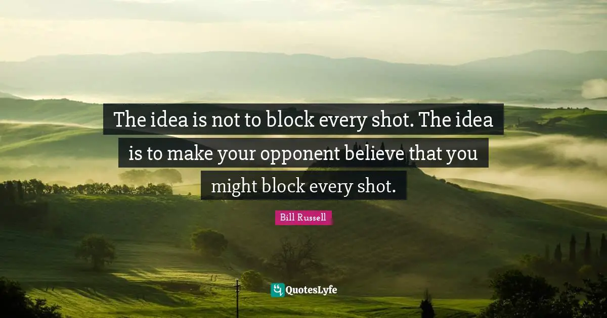 Bill Russell Quotes: "The idea is not to block every shot. The idea is to make your opponent believe that you might block every shot."