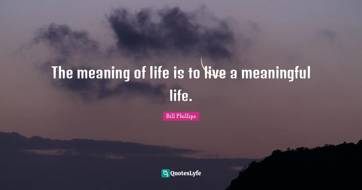 The meaning of life is to live a meaningful life.