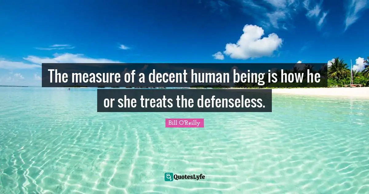 Bill O'Reilly Quotes: "The measure of a decent human being is how he or she treats the defenseless."