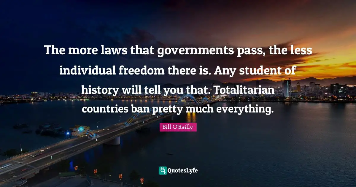 The more laws that governments pass, the less individual freedom there is. Any student of history will tell you that. Totalitarian countries ban pretty much everything.