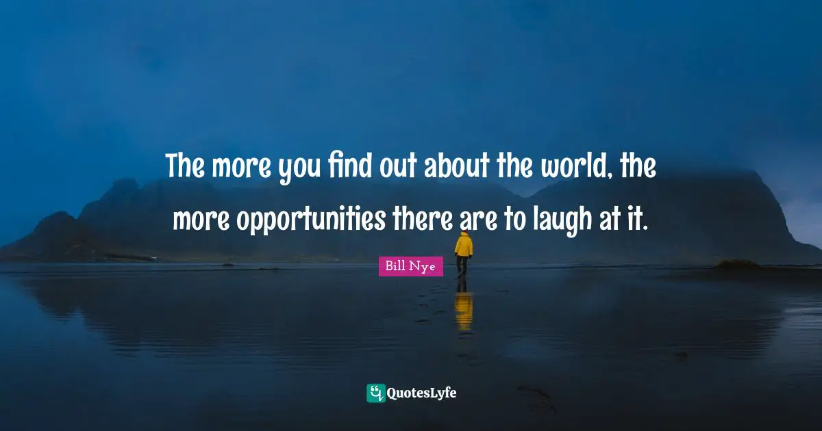 Bill Nye Quotes: "The more you find out about the world, the more opportunities there are to laugh at it."