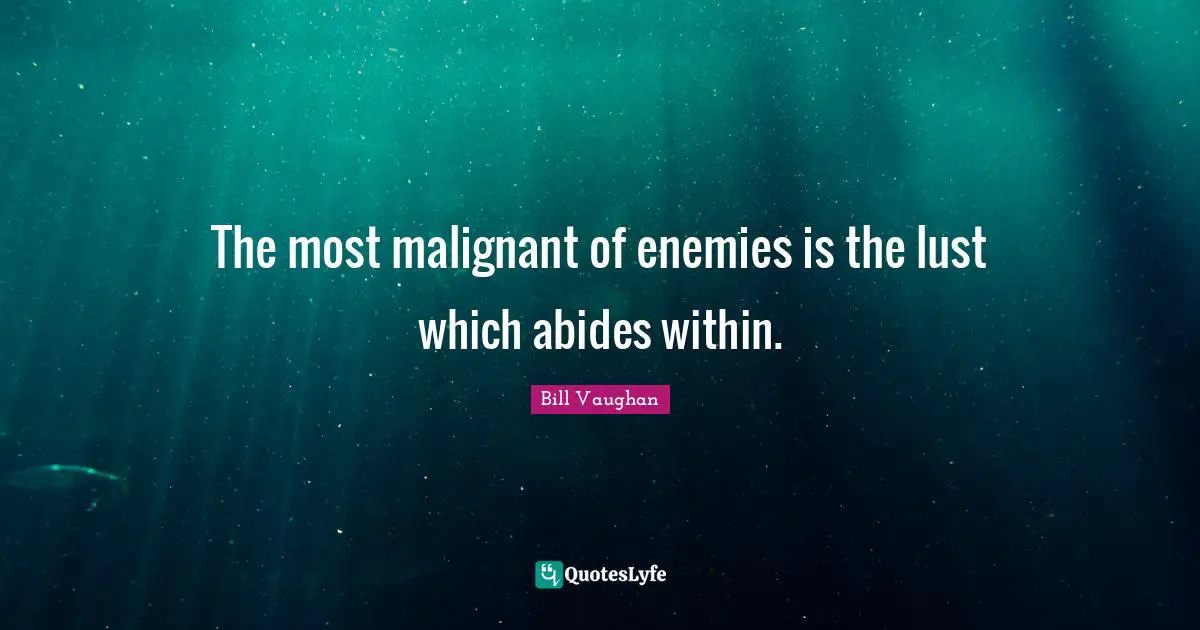 The most malignant of enemies is the lust which abides within.