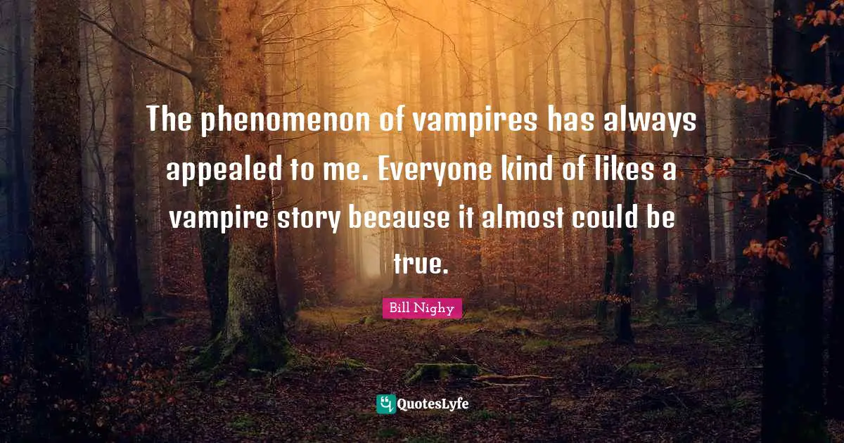 The phenomenon of vampires has always appealed to me. Everyone kind of likes a vampire story because it almost could be true.