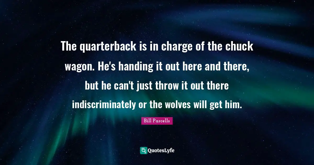 The quarterback is in charge of the chuck wagon. He's handing it out here and there, but he can't just throw it out there indiscriminately or the wolves will get him.