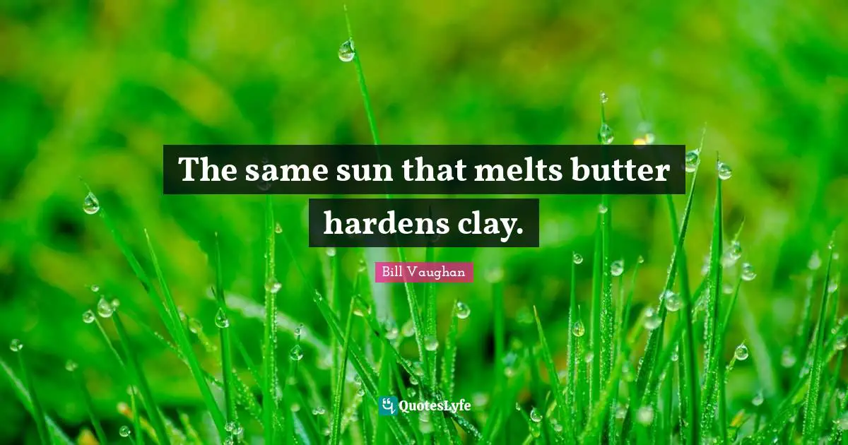 The same sun that melts butter hardens clay.