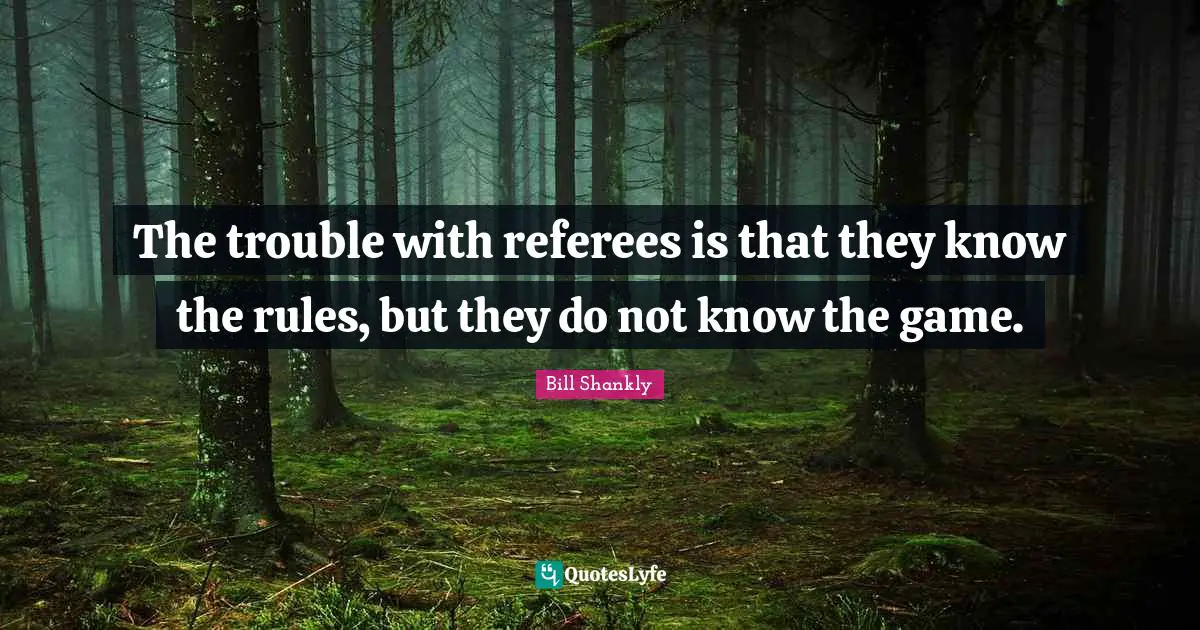 The trouble with referees is that they know the rules, but they do not know the game.