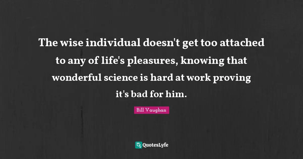 The wise individual doesn't get too attached to any of life's pleasures, knowing that wonderful science is hard at work proving it's bad for him.