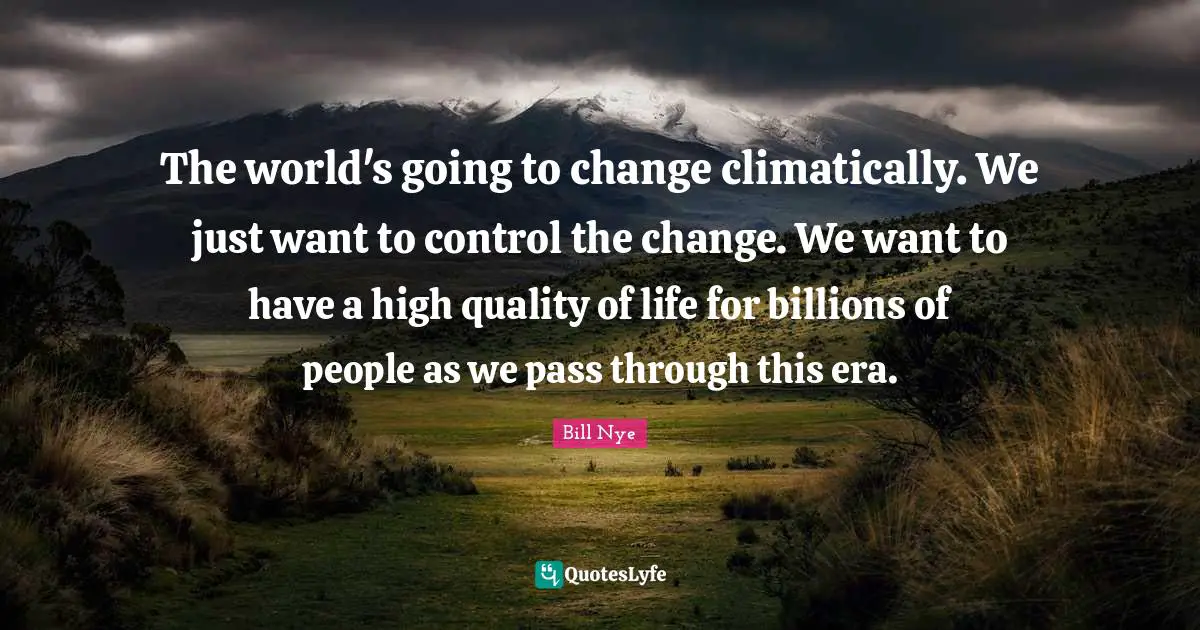 The world's going to change climatically. We just want to control the change. We want to have a high quality of life for billions of people as we pass through this era.
