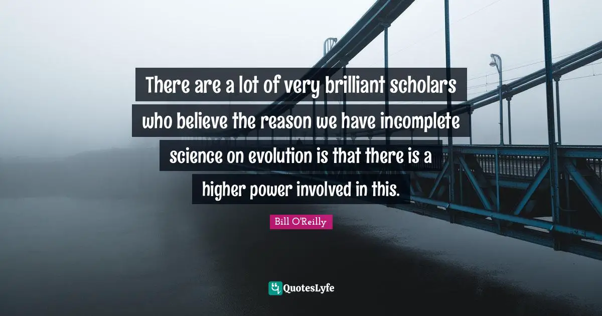 Bill O'Reilly Quotes: "There are a lot of very brilliant scholars who believe the reason we have incomplete science on evolution is that there is a higher power involved in this."