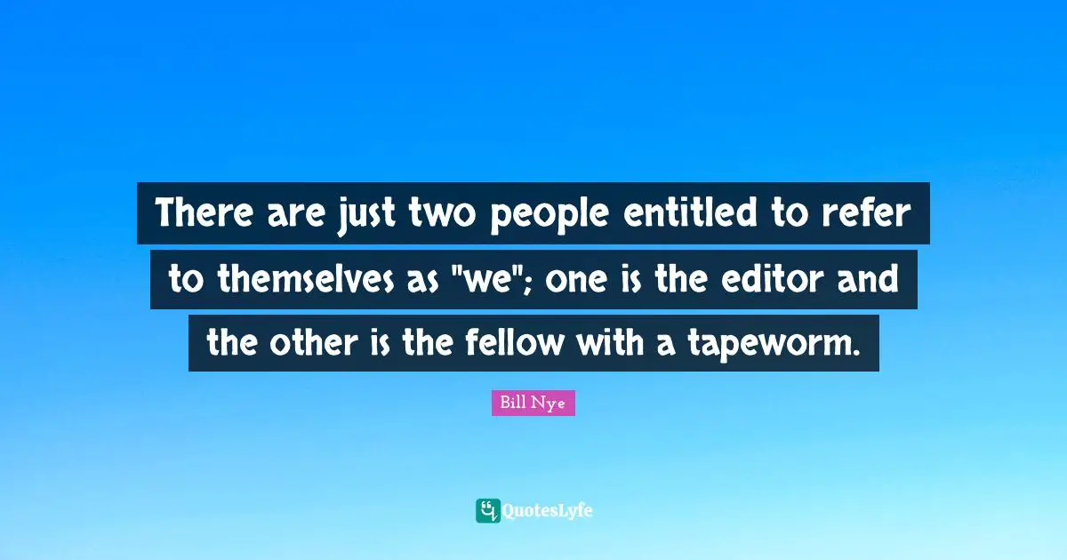 Bill Nye Quotes: "There are just two people entitled to refer to themselves as "we"; one is the editor and the other is the fellow with a tapeworm."