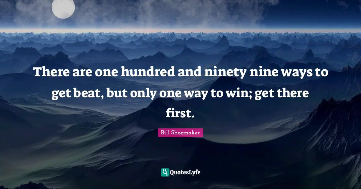 Ninety Nine Quotes: "There are one hundred and ninety nine ways to get beat, but only one way to win; get there first."