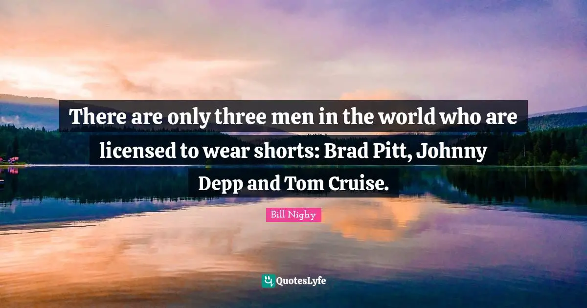 Cruise Quotes: "There are only three men in the world who are licensed to wear shorts: Brad Pitt, Johnny Depp and Tom Cruise."
