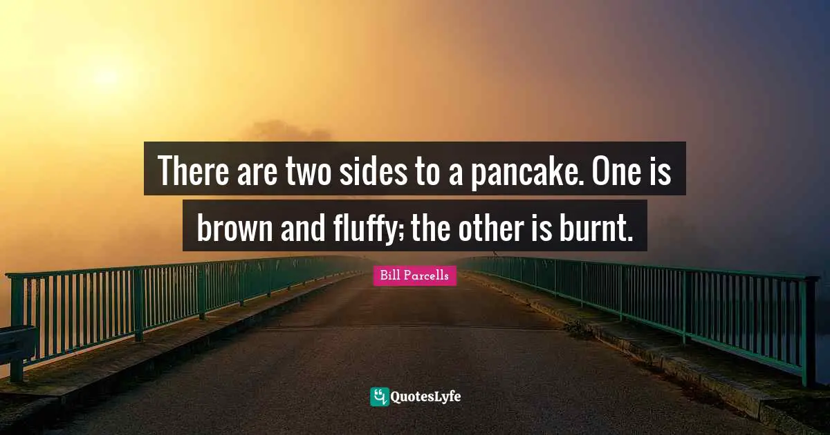 There are two sides to a pancake. One is brown and fluffy; the other is burnt.