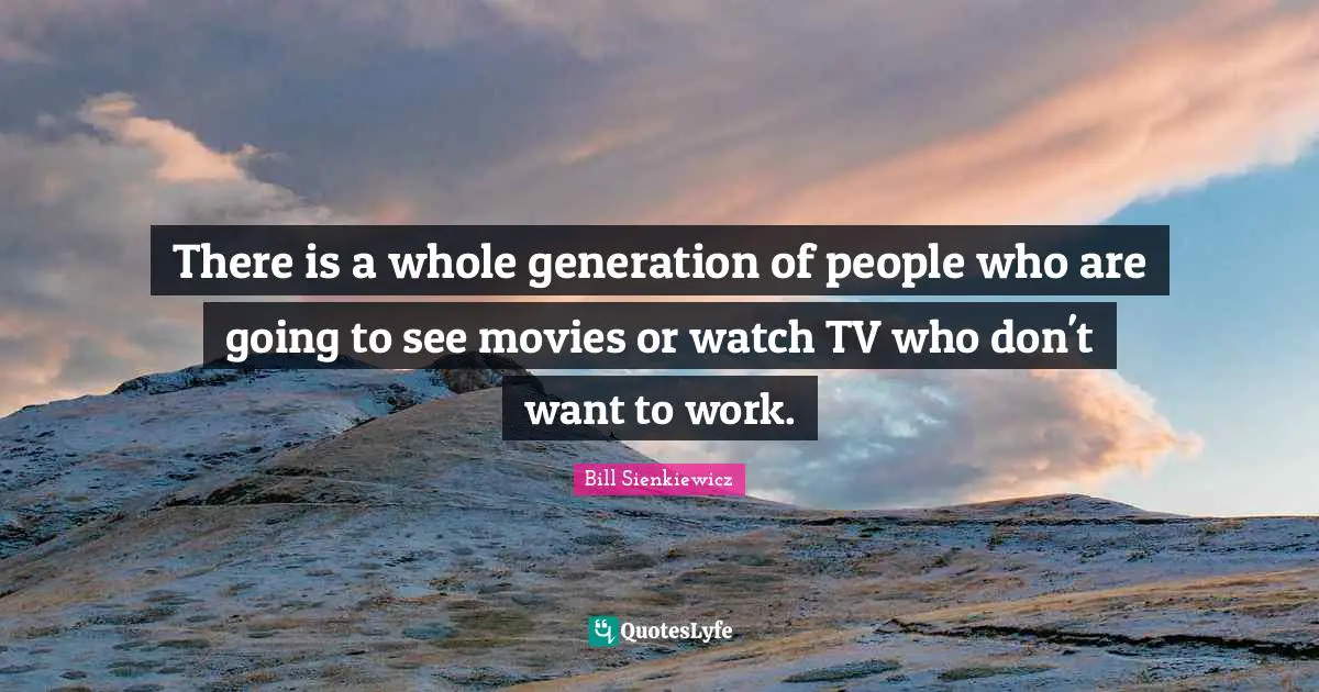 Bill Sienkiewicz Quotes: "There is a whole generation of people who are going to see movies or watch TV who don't want to work."