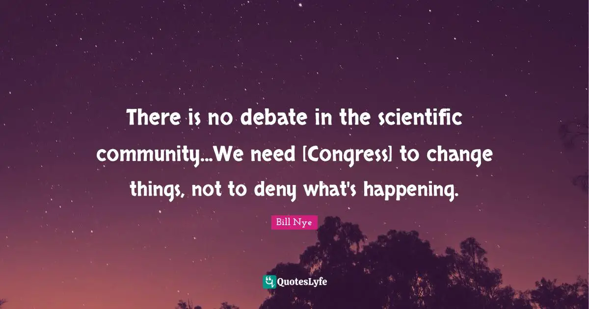 Bill Nye Quotes: "There is no debate in the scientific community...We need [Congress] to change things, not to deny what's happening."