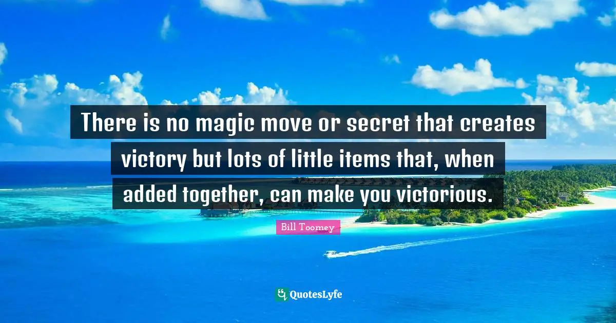 Bill Toomey Quotes: "There is no magic move or secret that creates victory but lots of little items that, when added together, can make you victorious."