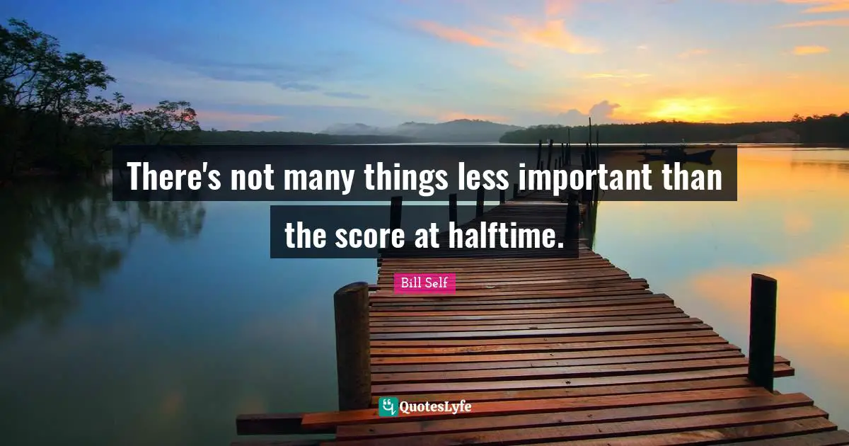 There's not many things less important than the score at halftime.