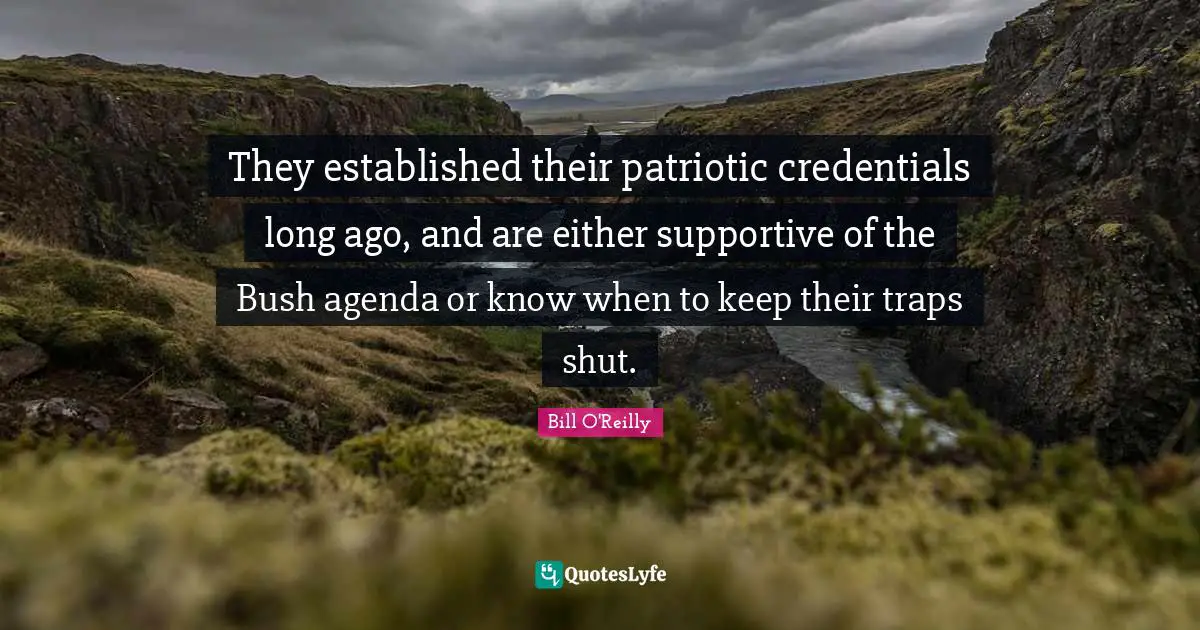 Bill O'Reilly Quotes: "They established their patriotic credentials long ago, and are either supportive of the Bush agenda or know when to keep their traps shut."