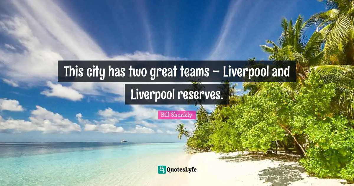 This city has two great teams – Liverpool and Liverpool reserves.