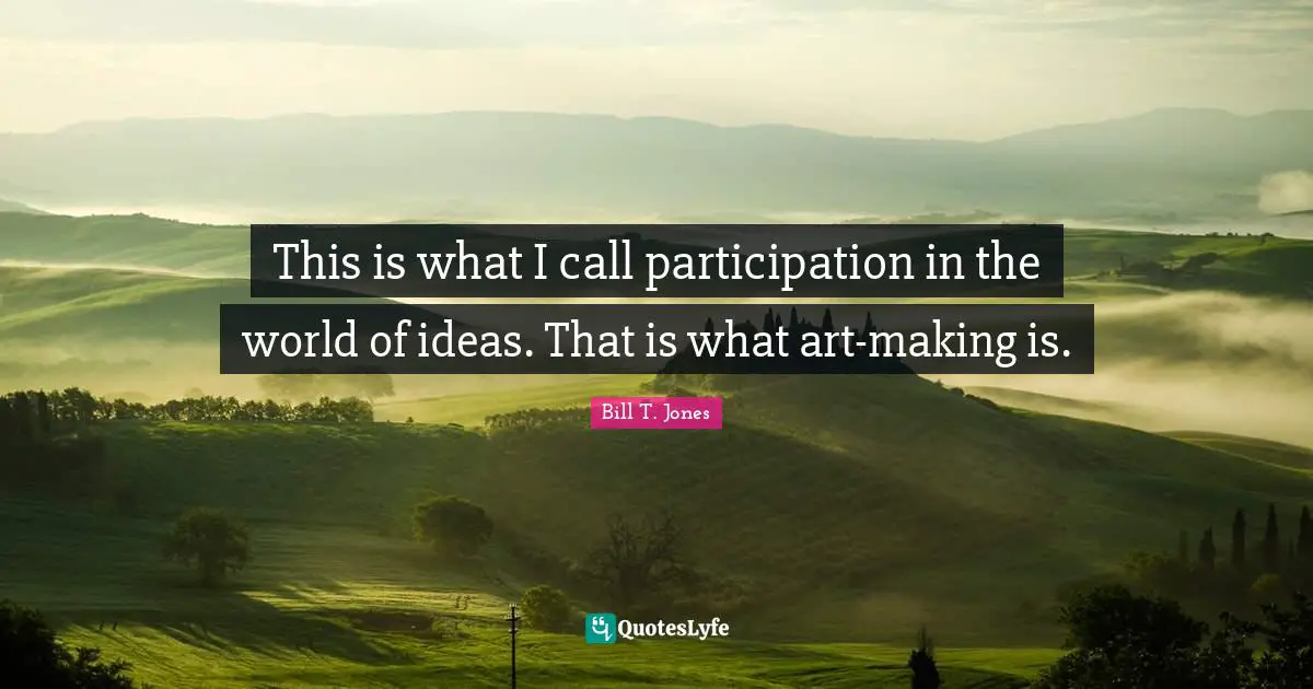 This is what I call participation in the world of ideas. That is what art-making is.
