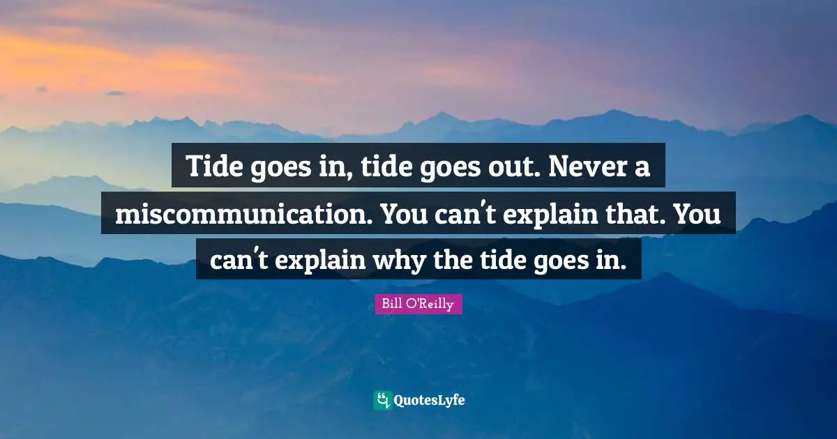 Tide goes in, tide goes out. Never a miscommunication. You can't explain that. You can't explain why the tide goes in.