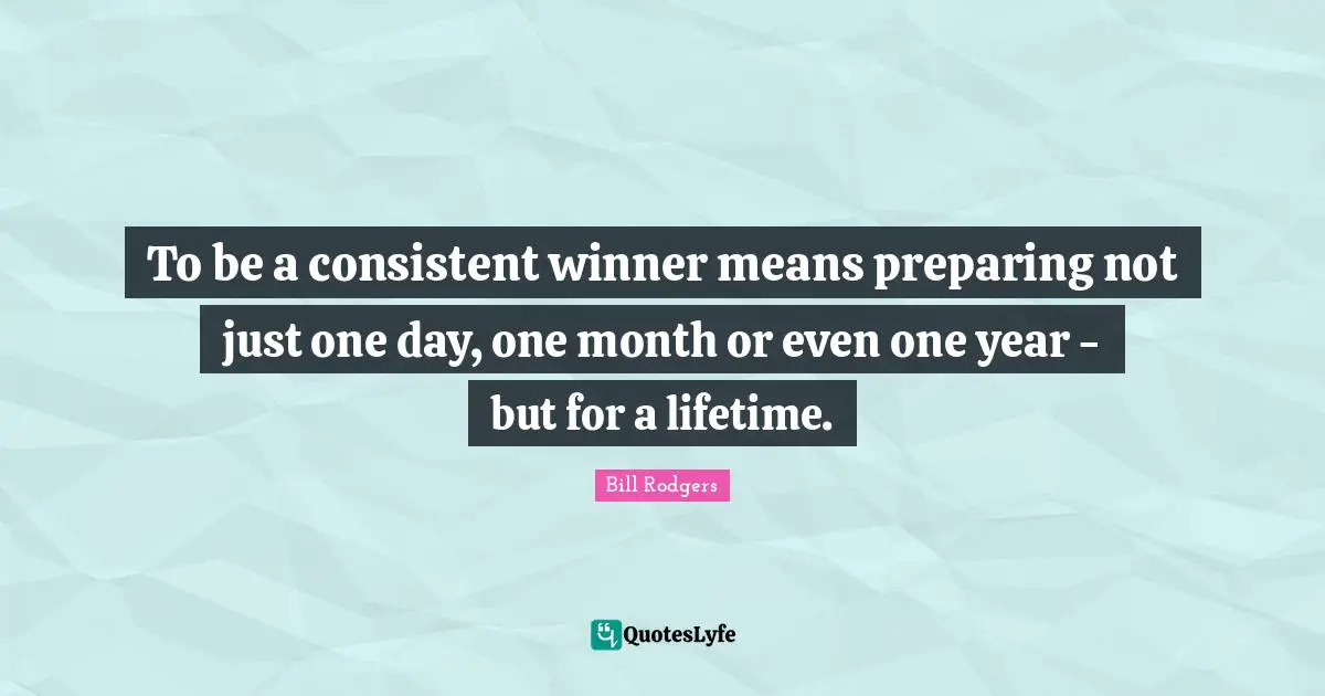 Be Consistent Quotes: "To be a consistent winner means preparing not just one day, one month or even one year - but for a lifetime."