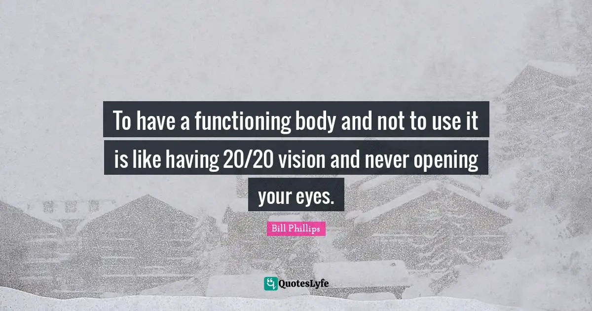 To have a functioning body and not to use it is like having 20/20 vision and never opening your eyes.