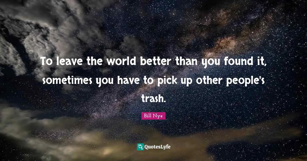 Better Quotes: "To leave the world better than you found it, sometimes you have to pick up other people's trash."
